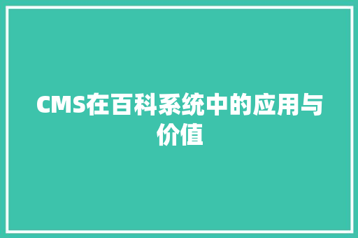 CMS在百科系统中的应用与价值