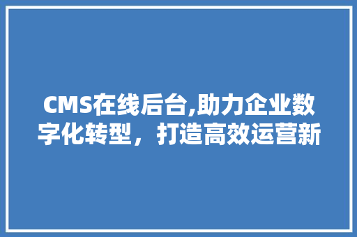 CMS在线后台,助力企业数字化转型，打造高效运营新生态 百度SEO