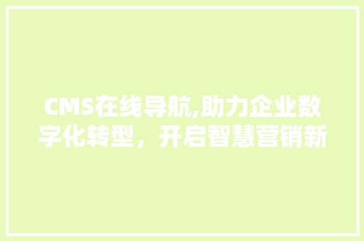 CMS在线导航,助力企业数字化转型，开启智慧营销新篇章