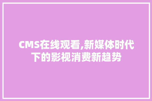 CMS在线观看,新媒体时代下的影视消费新趋势