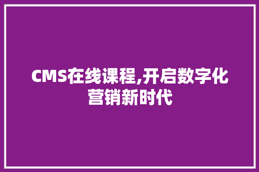 CMS在线课程,开启数字化营销新时代