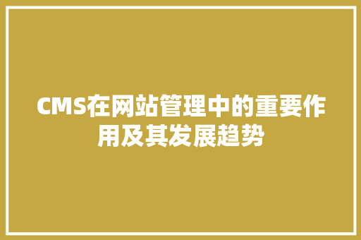 CMS在网站管理中的重要作用及其发展趋势
