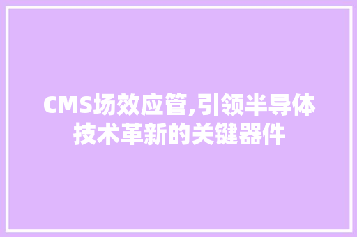 CMS场效应管,引领半导体技术革新的关键器件