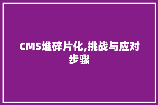 CMS堆碎片化,挑战与应对步骤