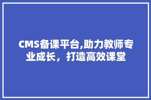 CMS备课平台,助力教师专业成长，打造高效课堂 百度SEO