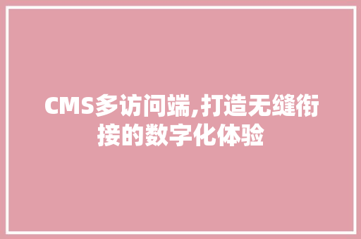 CMS多访问端,打造无缝衔接的数字化体验 百度SEO
