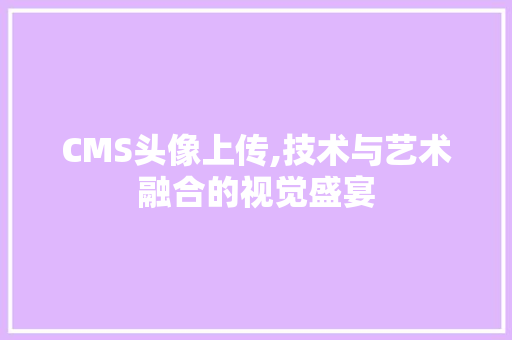 CMS头像上传,技术与艺术融合的视觉盛宴