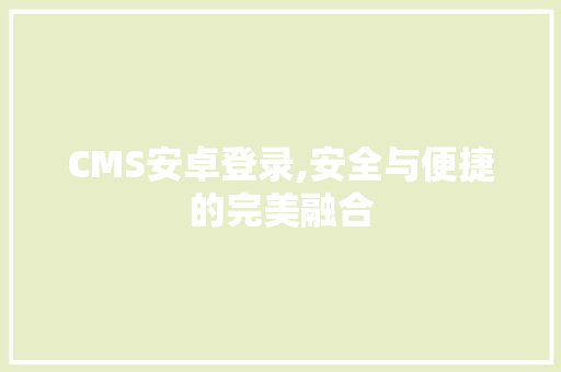CMS安卓登录,安全与便捷的完美融合