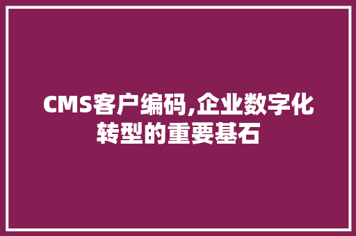CMS客户编码,企业数字化转型的重要基石
