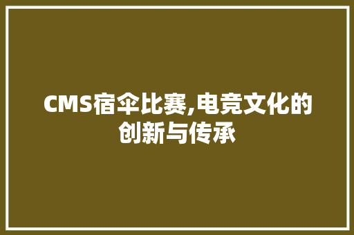 CMS宿伞比赛,电竞文化的创新与传承 GoogleSEO