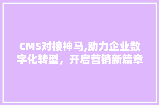 CMS对接神马,助力企业数字化转型，开启营销新篇章