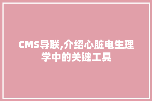 CMS导联,介绍心脏电生理学中的关键工具