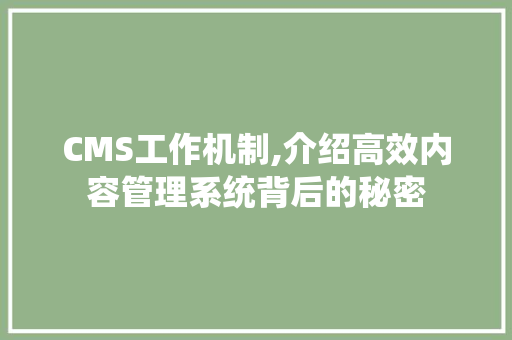 CMS工作机制,介绍高效内容管理系统背后的秘密