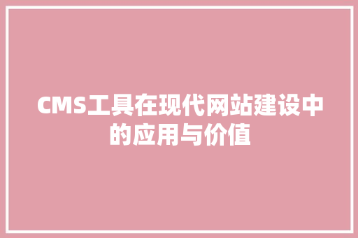 CMS工具在现代网站建设中的应用与价值