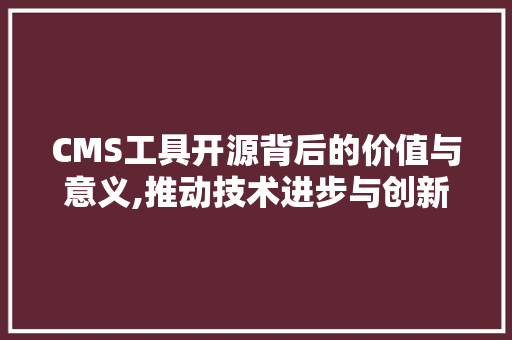 CMS工具开源背后的价值与意义,推动技术进步与创新