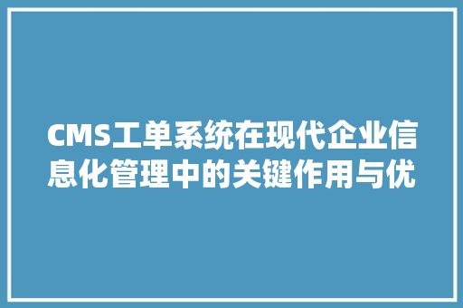 CMS工单系统在现代企业信息化管理中的关键作用与优化步骤