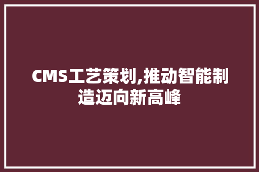 CMS工艺策划,推动智能制造迈向新高峰