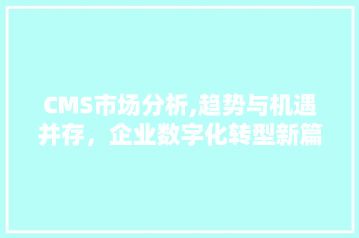 CMS市场分析,趋势与机遇并存，企业数字化转型新篇章 神马SEO