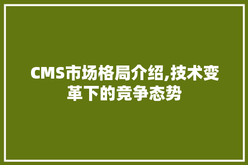 CMS市场格局介绍,技术变革下的竞争态势