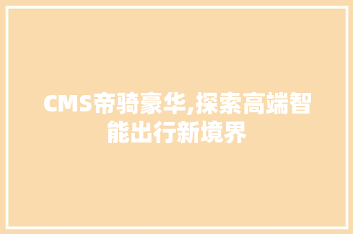 CMS帝骑豪华,探索高端智能出行新境界
