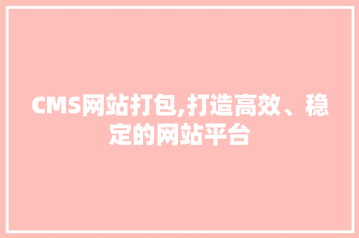 CMS网站打包,打造高效、稳定的网站平台