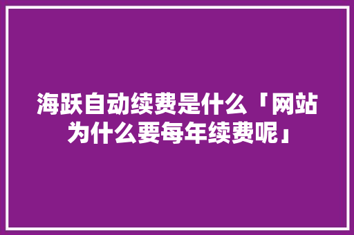 海跃自动续费是什么「网站为什么要每年续费呢」