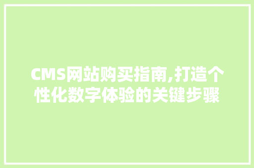 CMS网站购买指南,打造个性化数字体验的关键步骤