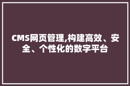 CMS网页管理,构建高效、安全、个性化的数字平台