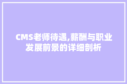 CMS老师待遇,薪酬与职业发展前景的详细剖析