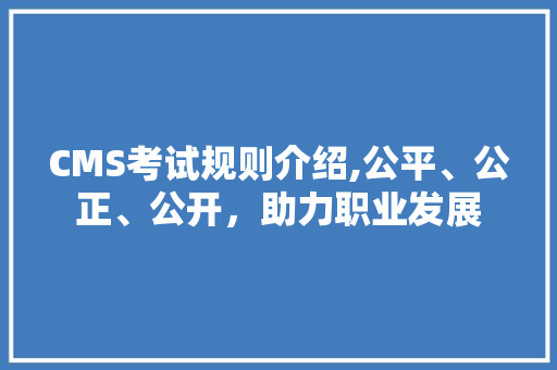 CMS考试规则介绍,公平、公正、公开，助力职业发展