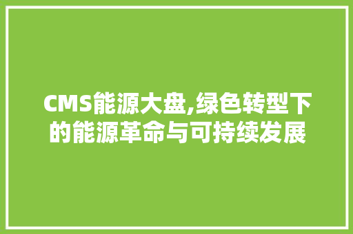 CMS能源大盘,绿色转型下的能源革命与可持续发展 必应SEO