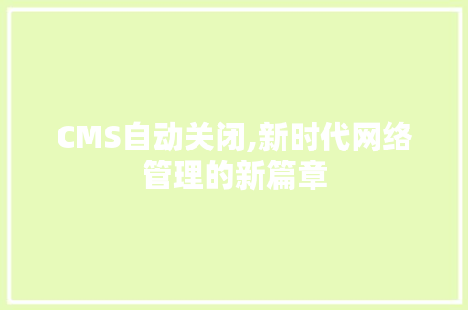 CMS自动关闭,新时代网络管理的新篇章
