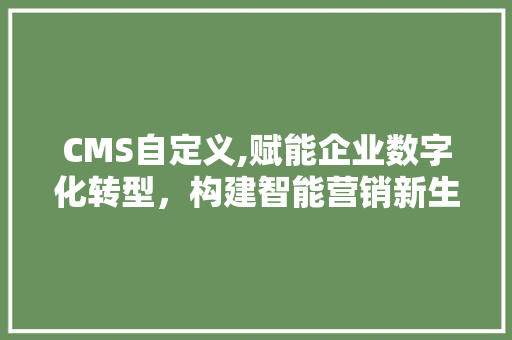CMS自定义,赋能企业数字化转型，构建智能营销新生态