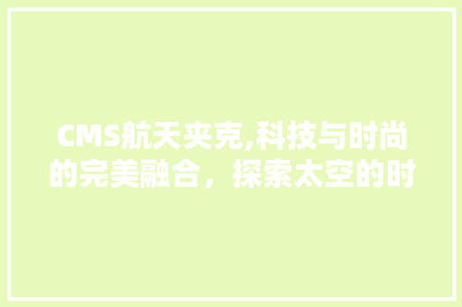 CMS航天夹克,科技与时尚的完美融合，探索太空的时尚先锋