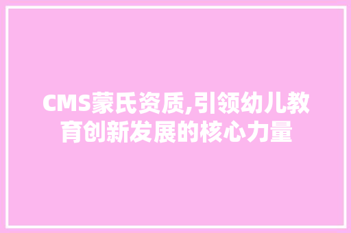 CMS蒙氏资质,引领幼儿教育创新发展的核心力量
