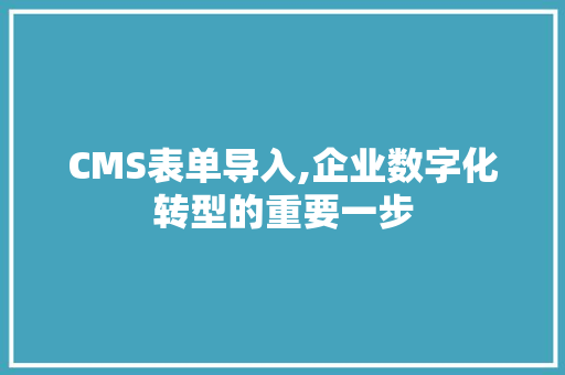 CMS表单导入,企业数字化转型的重要一步