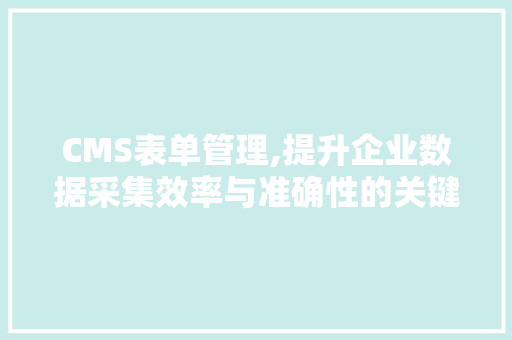 CMS表单管理,提升企业数据采集效率与准确性的关键步骤