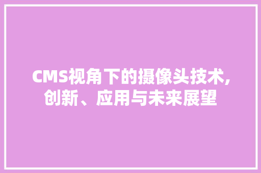 CMS视角下的摄像头技术,创新、应用与未来展望
