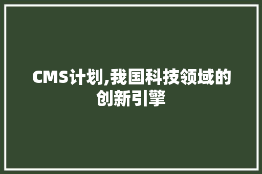 CMS计划,我国科技领域的创新引擎