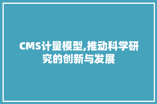 CMS计量模型,推动科学研究的创新与发展