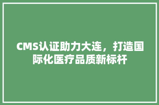 CMS认证助力大连，打造国际化医疗品质新标杆 必应SEO