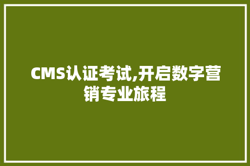 CMS认证考试,开启数字营销专业旅程
