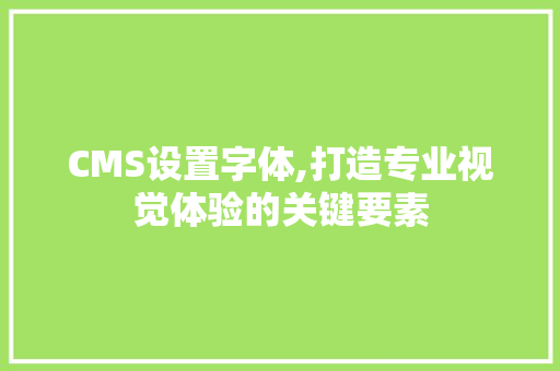 CMS设置字体,打造专业视觉体验的关键要素