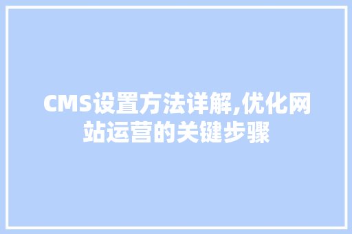 CMS设置方法详解,优化网站运营的关键步骤