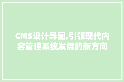 CMS设计导图,引领现代内容管理系统发展的新方向