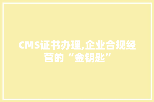CMS证书办理,企业合规经营的“金钥匙” 搜狗SEO