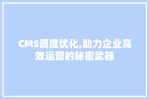 CMS调度优化,助力企业高效运营的秘密武器