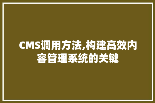 CMS调用方法,构建高效内容管理系统的关键