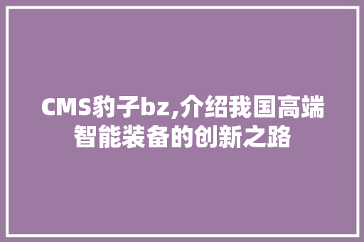 CMS豹子bz,介绍我国高端智能装备的创新之路