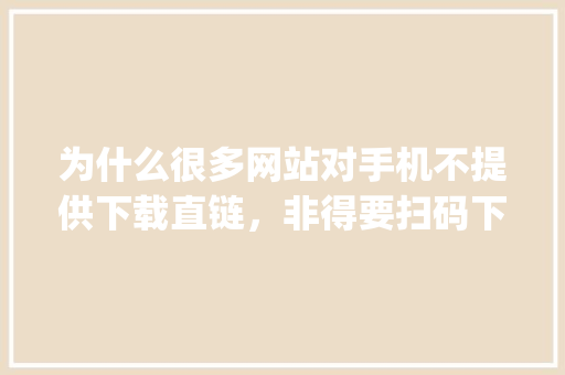 为什么很多网站对手机不提供下载直链，非得要扫码下载app「为什么要做网站建设工作」
